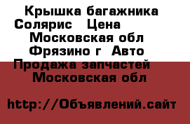 Крышка багажника Солярис › Цена ­ 4 500 - Московская обл., Фрязино г. Авто » Продажа запчастей   . Московская обл.